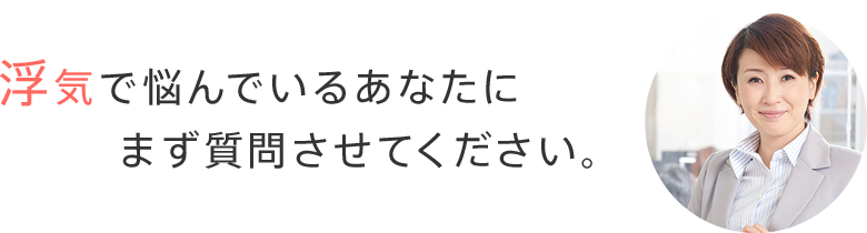 浮気で悩んでいるあなたにまず質問させてください。