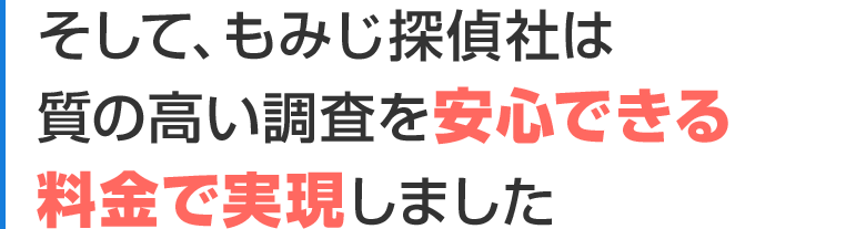 そして、もみじ探偵社は質の高い調査を安心できる料金で実現しました
