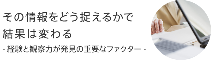 その情報をどう捉えるかで結果は変わる - 経験と観察力が発見の重要なファクター -