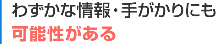 わずかな情報・手がかりにも可能性がある
