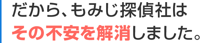 だから、もみじ探偵社はその不安を解消しました。