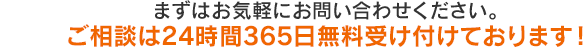 まずはお気軽にお問い合わせください。ご相談は24時間365日無料受け付けております！