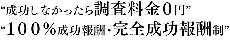 “成功しなかったら調査料金０円”“１００％成功報酬・完全成功報酬制”